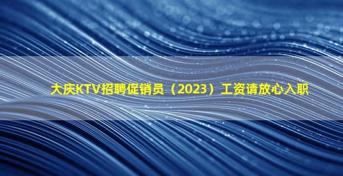 大庆KTV招聘促销员（2023）工资请放心入职